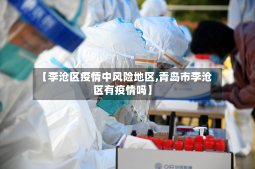 【李沧区疫情中风险地区,青岛市李沧区有疫情吗】-第3张图片