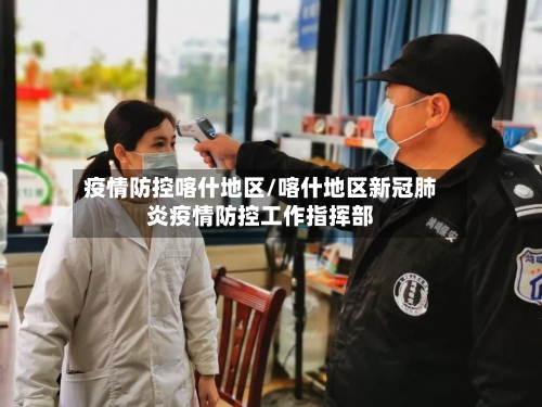 疫情防控喀什地区/喀什地区新冠肺炎疫情防控工作指挥部-第3张图片