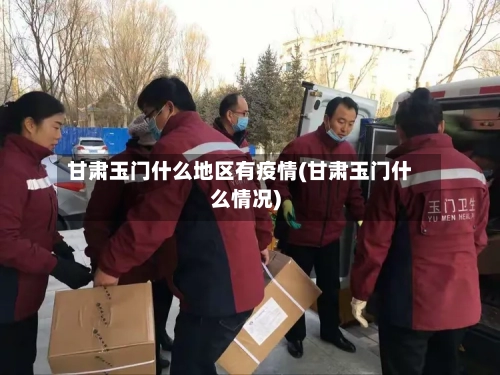 甘肃玉门什么地区有疫情(甘肃玉门什么情况)-第2张图片