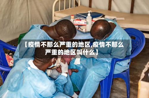 【疫情不那么严重的地区,疫情不那么严重的地区叫什么】-第3张图片