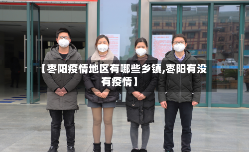 【枣阳疫情地区有哪些乡镇,枣阳有没有疫情】-第1张图片