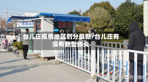 台儿庄疫情地区划分最新/台儿庄有没有新型肺炎-第1张图片