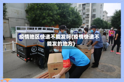 疫情地区快递不能发吗(疫情快递不能发的地方)-第1张图片