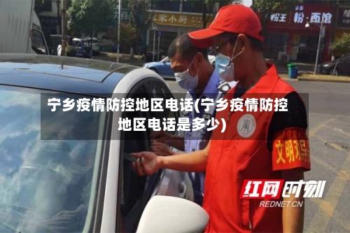宁乡疫情防控地区电话(宁乡疫情防控地区电话是多少)-第1张图片