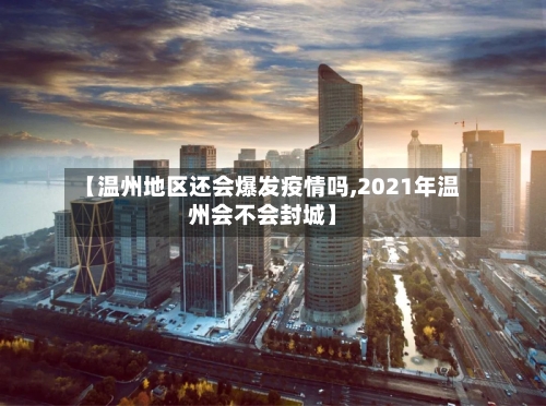 【温州地区还会爆发疫情吗,2021年温州会不会封城】-第2张图片