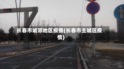 长春市城郊地区疫情(长春市主城区疫情)-第3张图片