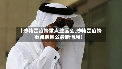 【沙特是疫情重点地区么,沙特是疫情重点地区么最新消息】-第1张图片