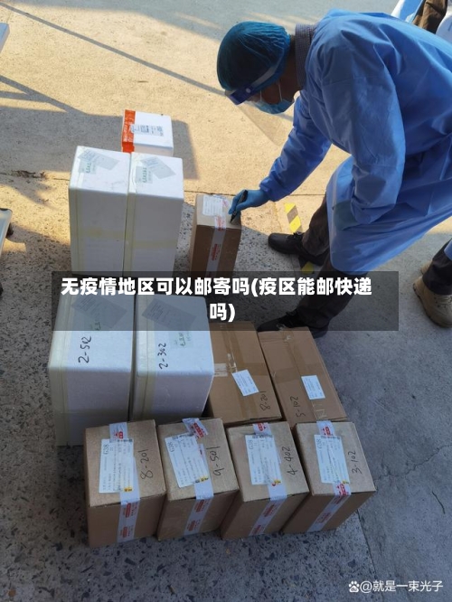 无疫情地区可以邮寄吗(疫区能邮快递吗)-第1张图片