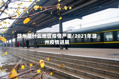 滁州是什么地区疫情严重/2021年滁州疫情进展-第1张图片