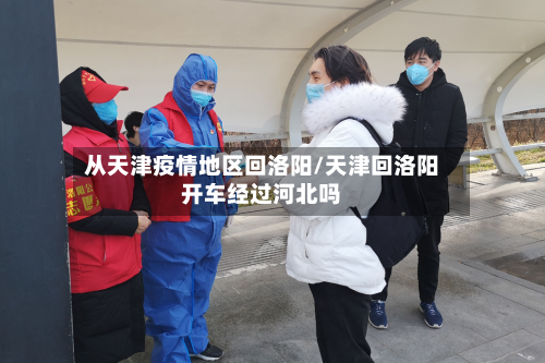 从天津疫情地区回洛阳/天津回洛阳开车经过河北吗-第1张图片