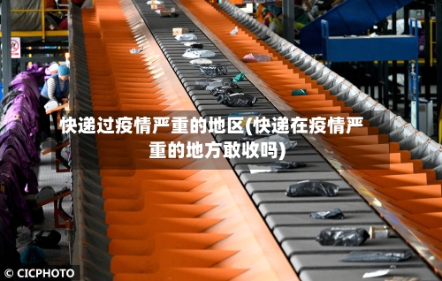 快递过疫情严重的地区(快递在疫情严重的地方敢收吗)-第1张图片