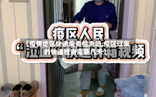 【疫情地区快递需要检测吗,疫区过来的快递检测需要几天】-第1张图片