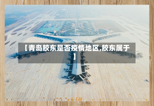【青岛胶东是否疫情地区,胶东属于】-第2张图片