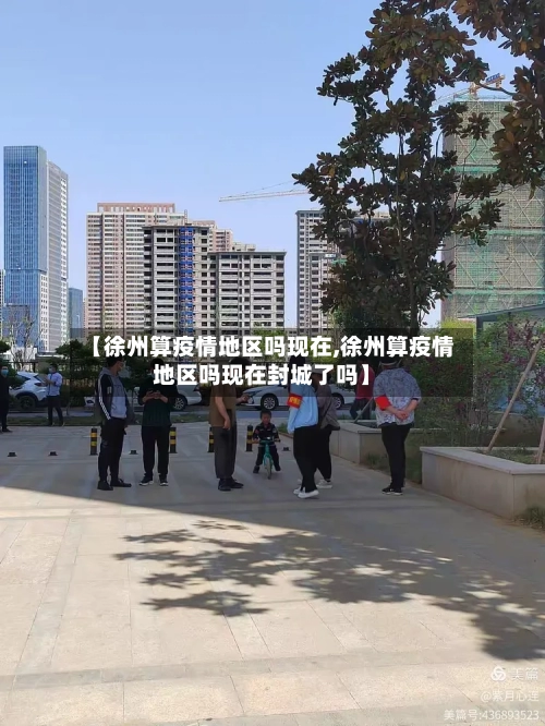 【徐州算疫情地区吗现在,徐州算疫情地区吗现在封城了吗】-第3张图片