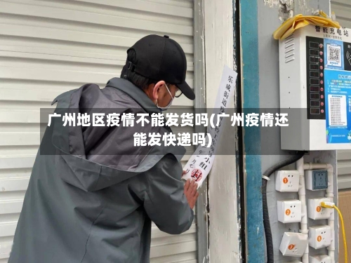 广州地区疫情不能发货吗(广州疫情还能发快递吗)-第2张图片