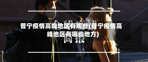 普宁疫情高峰地区有哪些(普宁疫情高峰地区有哪些地方)-第1张图片