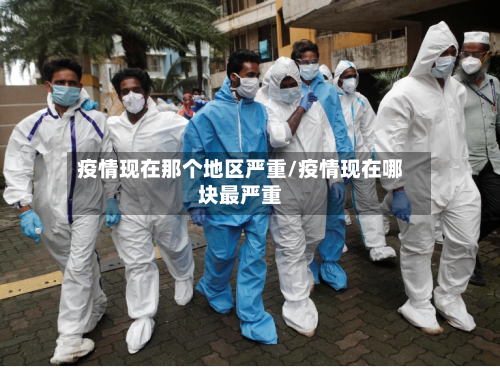 疫情现在那个地区严重/疫情现在哪块最严重-第2张图片