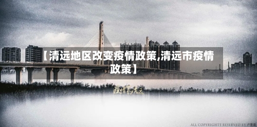 【清远地区改变疫情政策,清远市疫情政策】-第2张图片