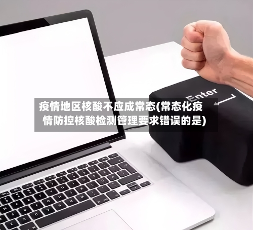 疫情地区核酸不应成常态(常态化疫情防控核酸检测管理要求错误的是)-第1张图片