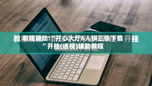 教程辅助!“开心大厅6人拼三张下载”开挂(透视)辅助教程-第3张图片