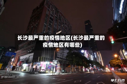 长沙最严重的疫情地区(长沙最严重的疫情地区有哪些)-第3张图片