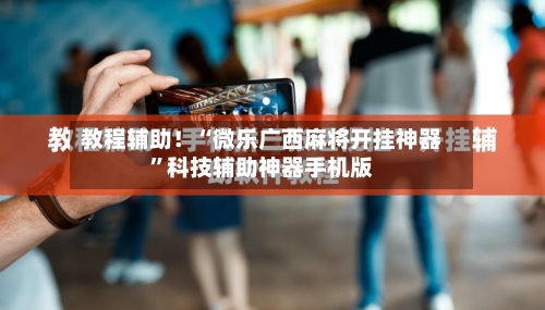 教程辅助！“微乐广西麻将开挂神器	”科技辅助神器手机版-第1张图片