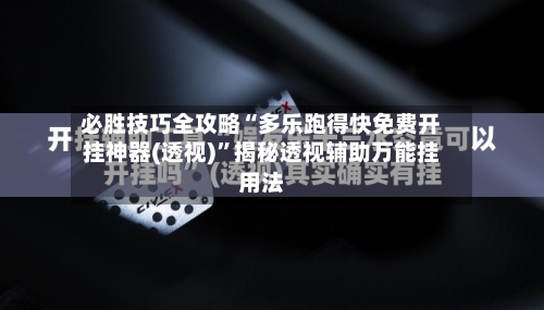 必胜技巧全攻略“多乐跑得快免费开挂神器(透视)”揭秘透视辅助万能挂用法-第3张图片
