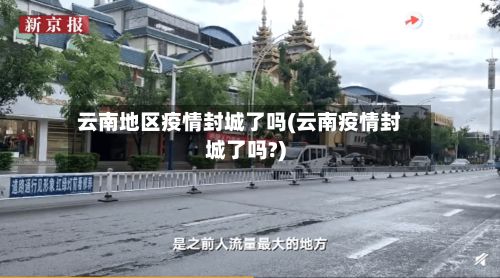 云南地区疫情封城了吗(云南疫情封城了吗?)-第2张图片