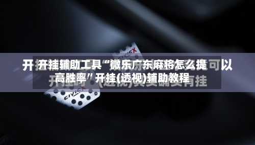 开挂辅助工具“微乐广东麻将怎么提高胜率	”开挂(透视)辅助教程-第2张图片