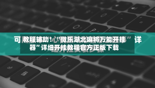 教程辅助！“微乐湖北麻将万能开挂器”详细开挂教程官方正版下载-第1张图片