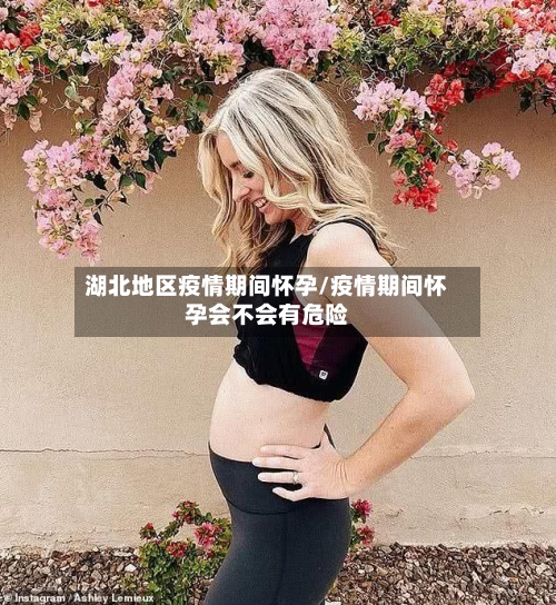 湖北地区疫情期间怀孕/疫情期间怀孕会不会有危险-第1张图片