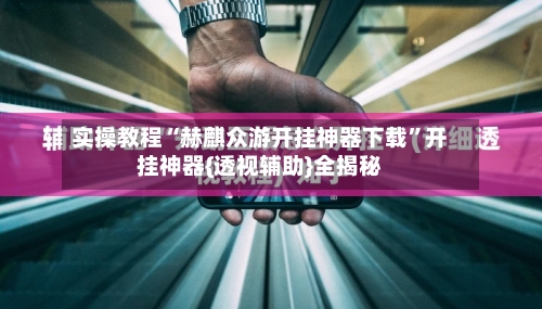 实操教程“赫麒众游开挂神器下载	”开挂神器{透视辅助}全揭秘-第2张图片