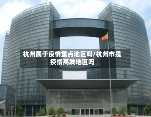 杭州属于疫情重点地区吗/杭州市是疫情高发地区吗-第3张图片