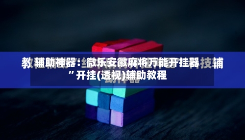 辅助神器：微乐安徽麻将万能开挂器	”开挂(透视)辅助教程-第2张图片