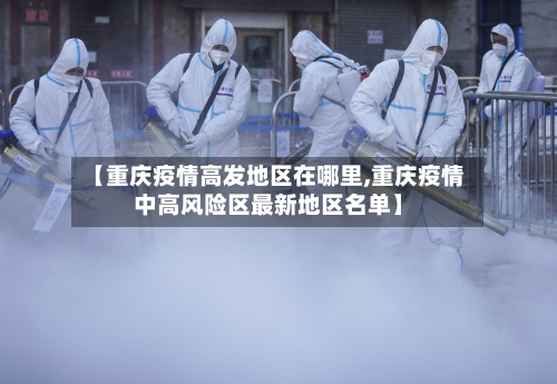 【重庆疫情高发地区在哪里,重庆疫情中高风险区最新地区名单】-第3张图片