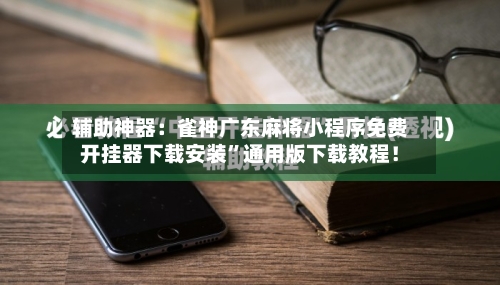 辅助神器：雀神广东麻将小程序免费开挂器下载安装	”通用版下载教程！-第1张图片