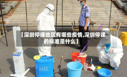 【深圳停课地区有哪些疫情,深圳停课的标准是什么】-第3张图片