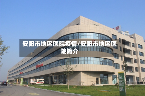 安阳市地区医院疫情/安阳市地区医院简介-第1张图片