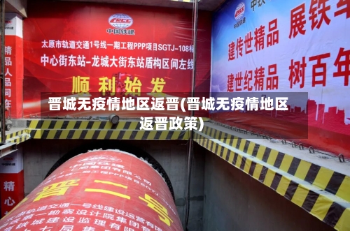 晋城无疫情地区返晋(晋城无疫情地区返晋政策)-第1张图片