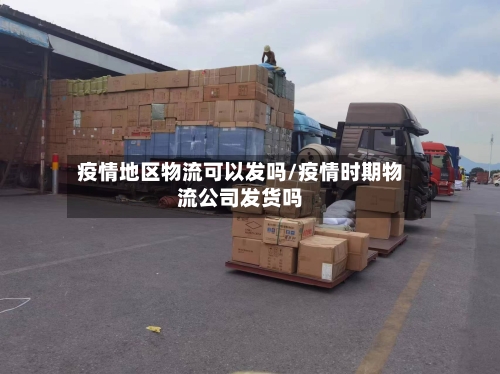 疫情地区物流可以发吗/疫情时期物流公司发货吗-第2张图片