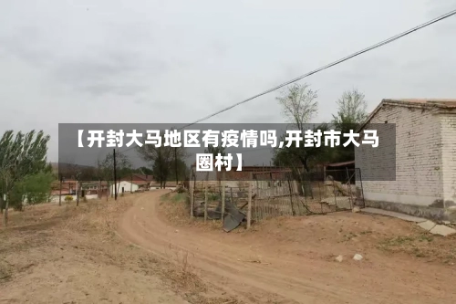 【开封大马地区有疫情吗,开封市大马圈村】-第2张图片