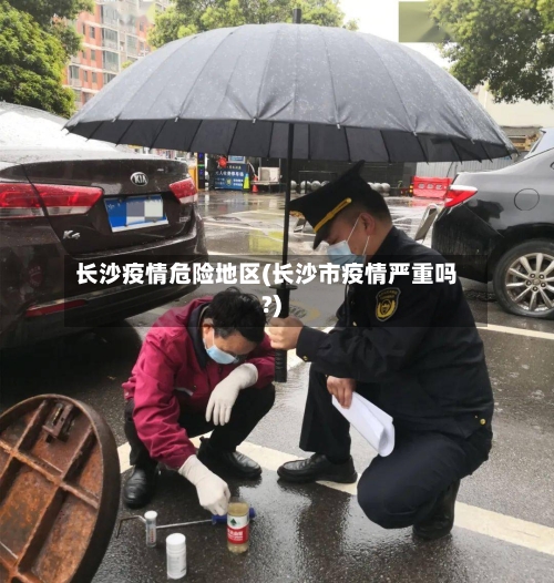 长沙疫情危险地区(长沙市疫情严重吗?)-第1张图片