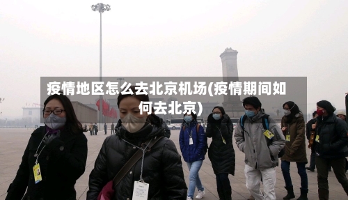 疫情地区怎么去北京机场(疫情期间如何去北京)-第2张图片
