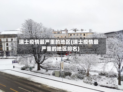 瑞士疫情最严重的地区(瑞士疫情最严重的地区排名)-第1张图片