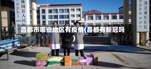 昌都市哪些地区有疫情(昌都有新冠吗)-第3张图片