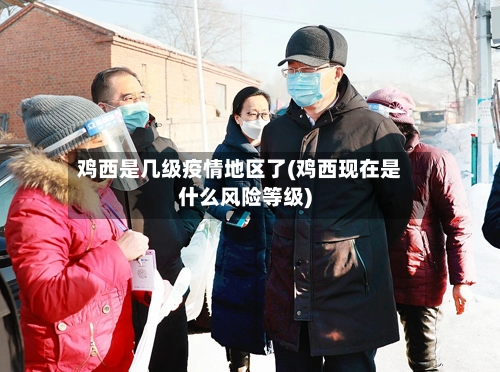 鸡西是几级疫情地区了(鸡西现在是什么风险等级)-第3张图片