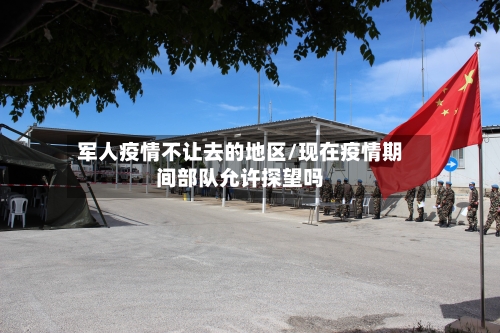 军人疫情不让去的地区/现在疫情期间部队允许探望吗-第1张图片