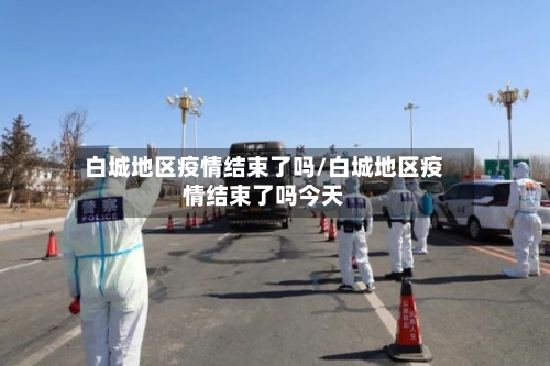 白城地区疫情结束了吗/白城地区疫情结束了吗今天-第3张图片