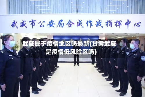 武威属于疫情地区吗最新(甘肃武威是疫情低风险区吗)-第3张图片