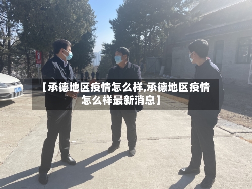 【承德地区疫情怎么样,承德地区疫情怎么样最新消息】-第1张图片